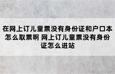 在网上订儿童票没有身份证和户口本怎么取票啊 网上订儿童票没有身份证怎么进站